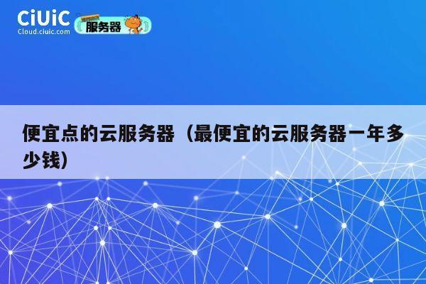 便宜点的云服务器（最便宜的云服务器一年多少钱）
