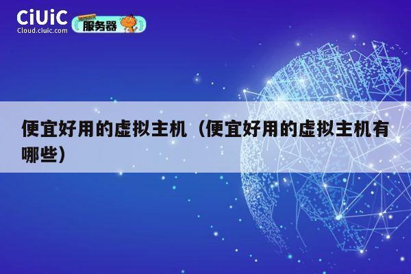 便宜好用的虚拟主机（便宜好用的虚拟主机有哪些）