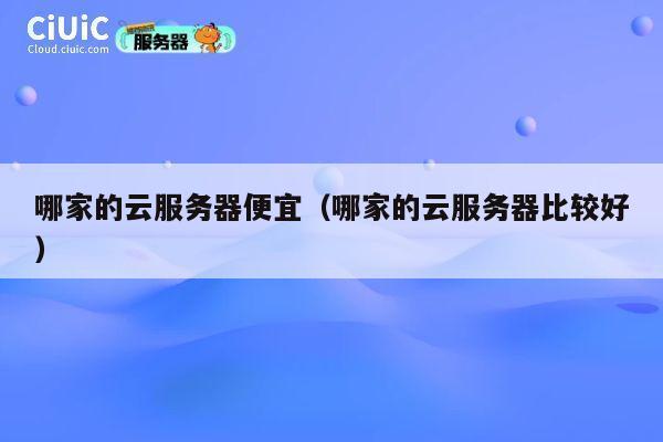 哪家的云服务器便宜（哪家的云服务器比较好）