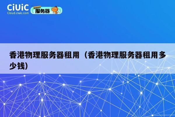 香港物理服务器租用（香港物理服务器租用多少钱）