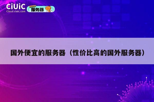 国外便宜的服务器（性价比高的国外服务器）