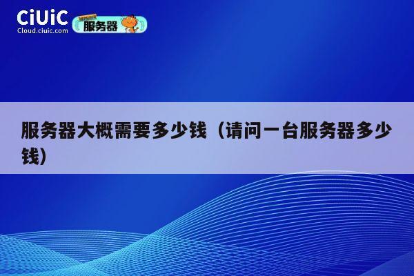 服务器大概需要多少钱（请问一台服务器多少钱）