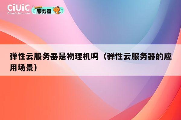 弹性云服务器是物理机吗（弹性云服务器的应用场景）