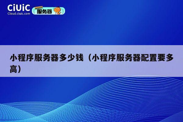 小程序服务器多少钱（小程序服务器配置要多高）
