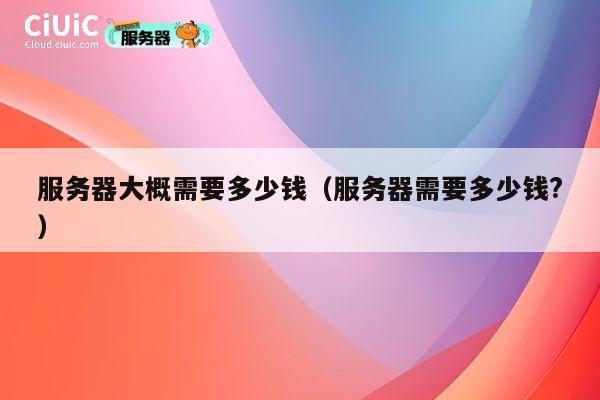 服务器大概需要多少钱（服务器需要多少钱?）