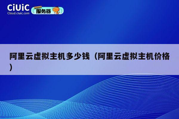 阿里云虚拟主机多少钱（阿里云虚拟主机价格）