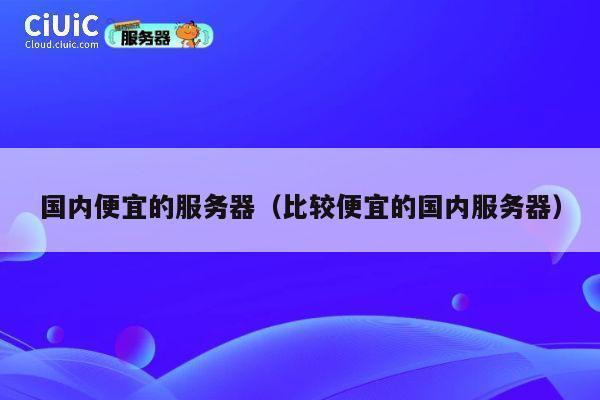 国内便宜的服务器（比较便宜的国内服务器）