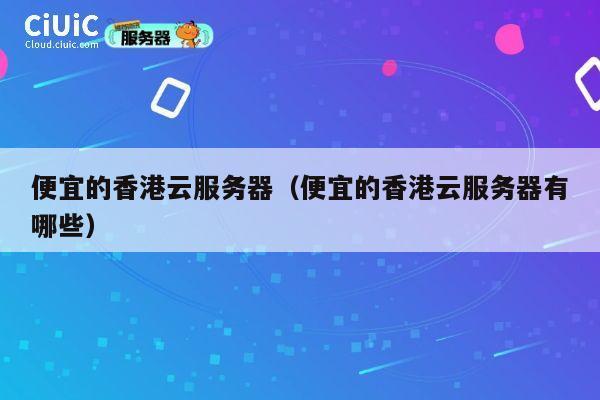 便宜的香港云服务器（便宜的香港云服务器有哪些）