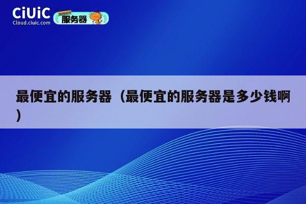 最便宜的服务器（最便宜的服务器是多少钱啊）