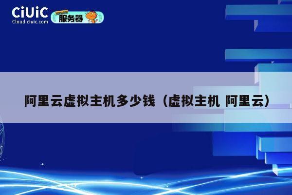 阿里云虚拟主机多少钱（虚拟主机 阿里云）