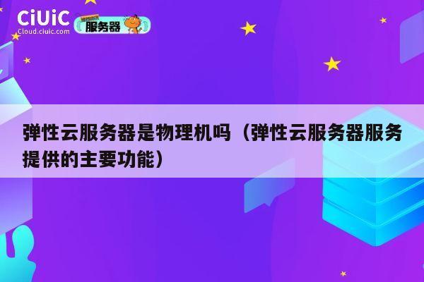 弹性云服务器是物理机吗（弹性云服务器服务提供的主要功能）