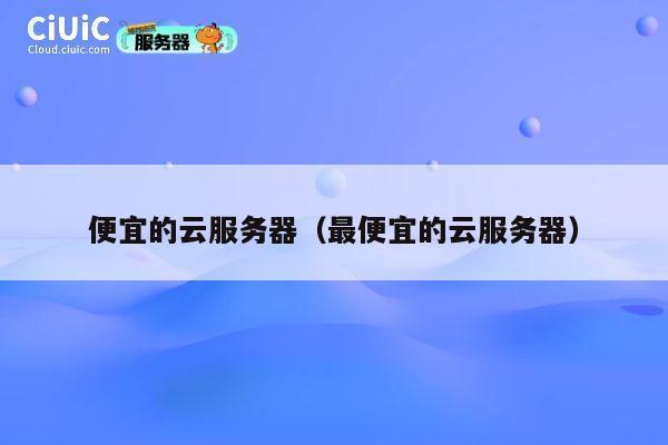 便宜的云服务器（最便宜的云服务器）