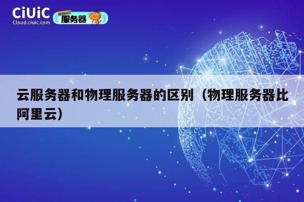 云服务器和物理服务器的区别（物理服务器比阿里云）