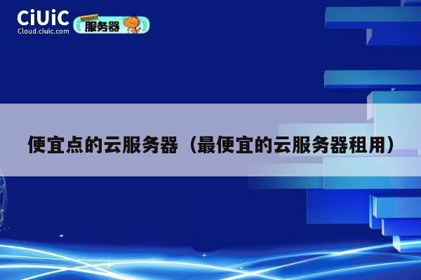 便宜点的云服务器（最便宜的云服务器租用）