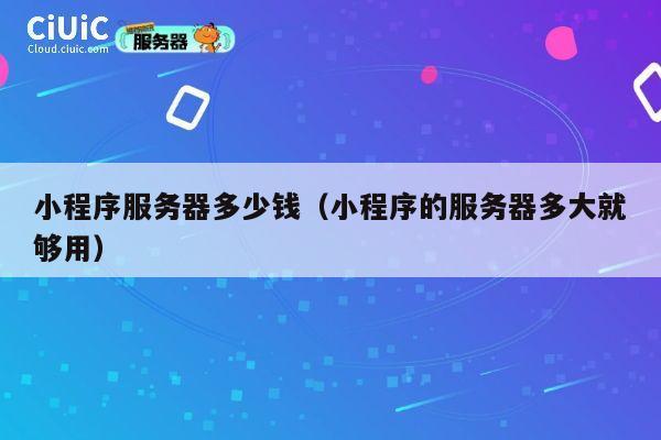 小程序服务器多少钱（小程序的服务器多大就够用）