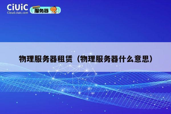 物理服务器租赁（物理服务器什么意思）
