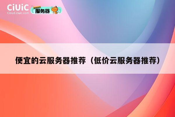 便宜的云服务器推荐（低价云服务器推荐）