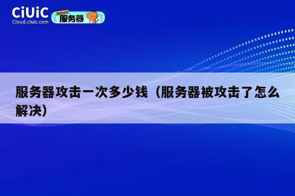 服务器攻击一次多少钱（服务器被攻击了怎么解决）