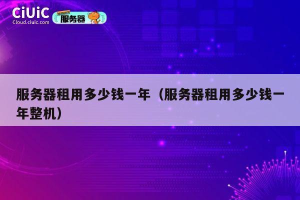 服务器租用多少钱一年（服务器租用多少钱一年整机）