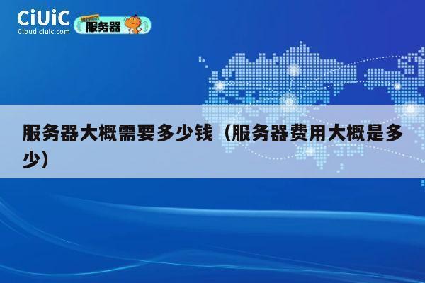 服务器大概需要多少钱（服务器费用大概是多少）