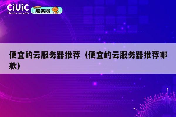 便宜的云服务器推荐（便宜的云服务器推荐哪款）