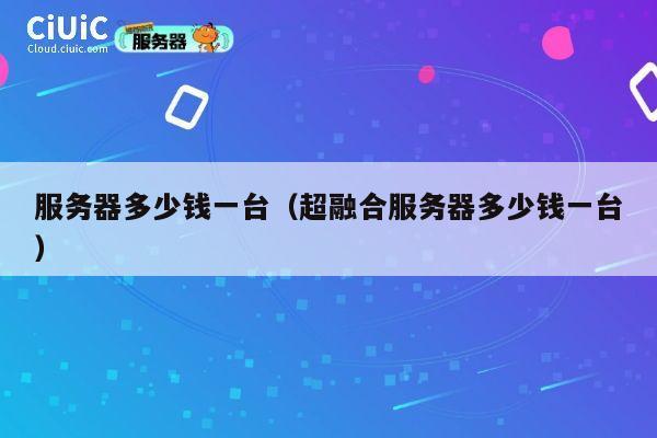 服务器多少钱一台（超融合服务器多少钱一台）