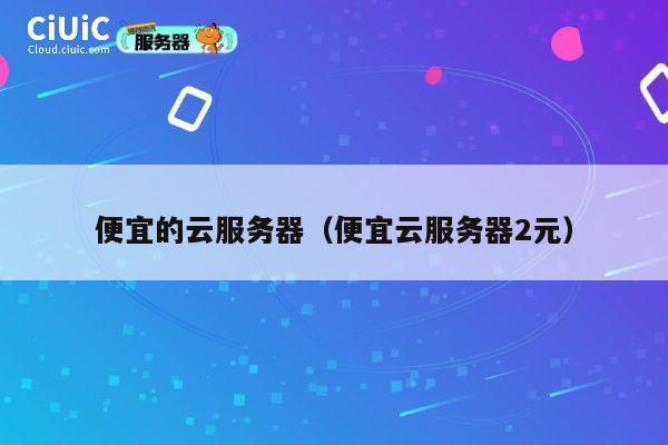 便宜的云服务器（便宜云服务器2元）