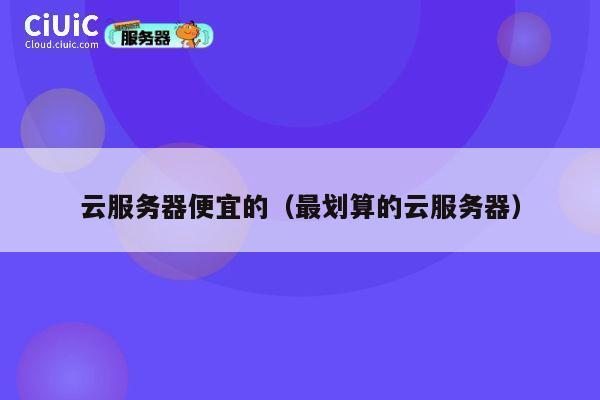 云服务器便宜的（最划算的云服务器）