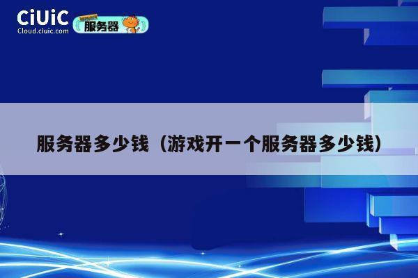 服务器多少钱（游戏开一个服务器多少钱）
