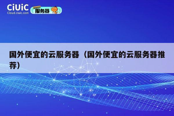 国外便宜的云服务器（国外便宜的云服务器推荐）