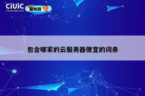 包含哪家的云服务器便宜的词条
