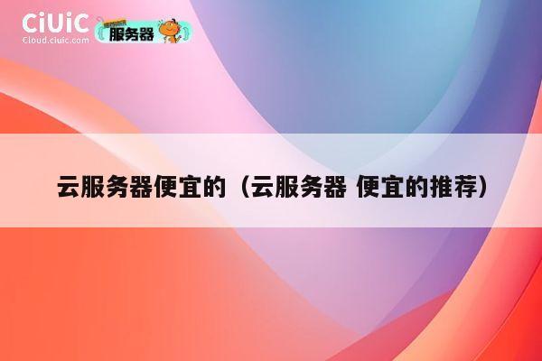云服务器便宜的（云服务器 便宜的推荐）