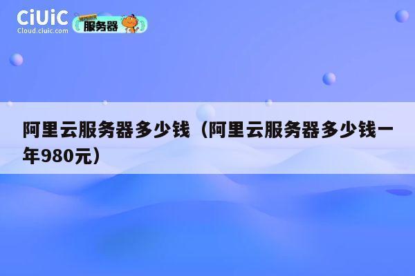 阿里云服务器多少钱（阿里云服务器多少钱一年980元）
