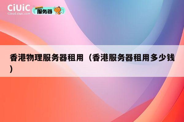 香港物理服务器租用（香港服务器租用多少钱）