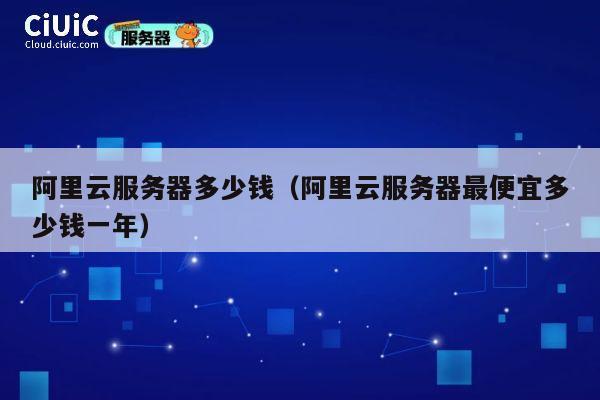 阿里云服务器多少钱（阿里云服务器最便宜多少钱一年）