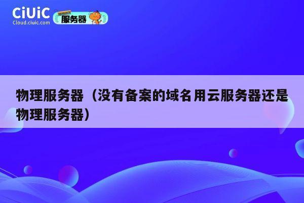 物理服务器（没有备案的域名用云服务器还是物理服务器）