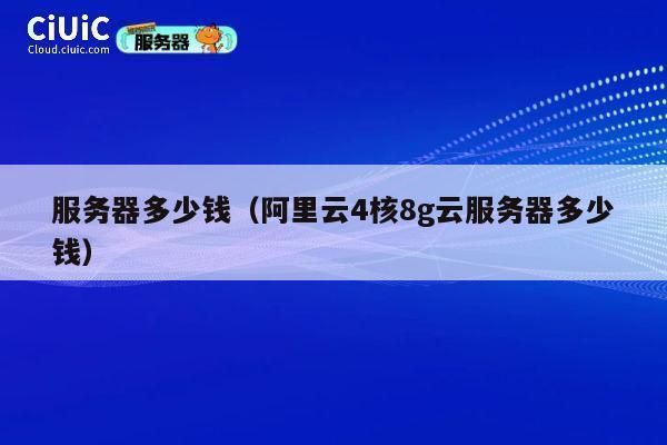 服务器多少钱（阿里云4核8g云服务器多少钱）