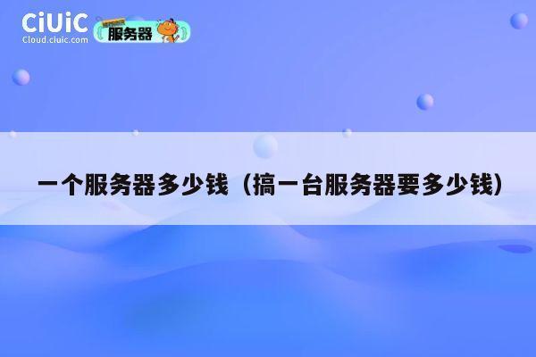 一个服务器多少钱（搞一台服务器要多少钱）