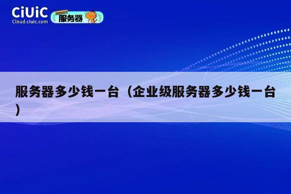 服务器多少钱一台（企业级服务器多少钱一台）