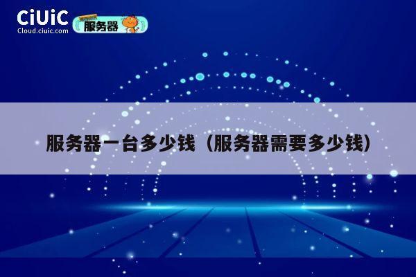 服务器一台多少钱（服务器需要多少钱）