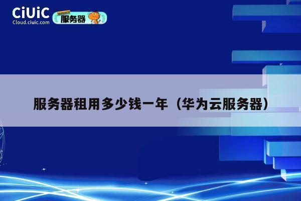 服务器租用多少钱一年（华为云服务器）