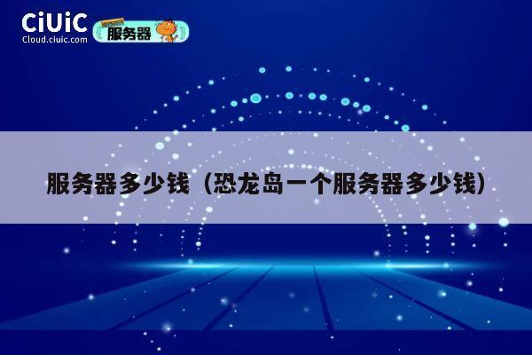 服务器多少钱（恐龙岛一个服务器多少钱）