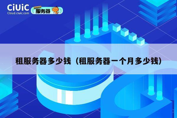 租服务器多少钱（租服务器一个月多少钱）