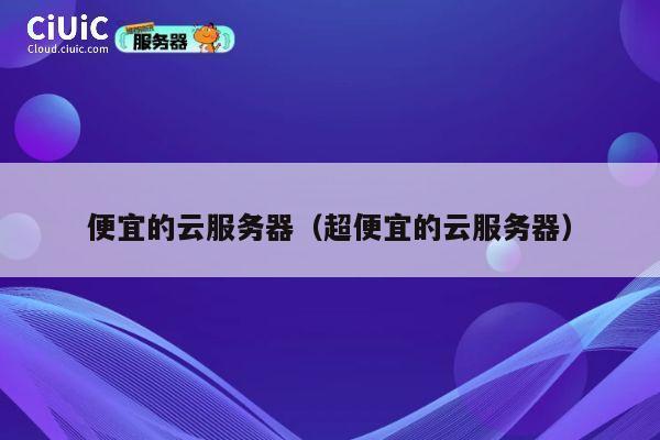 便宜的云服务器（超便宜的云服务器）