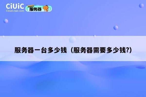 详细阅读:服务器一台多少钱(服务器需要多少钱?) 服务器一台多少钱(服务器需要多少钱?)