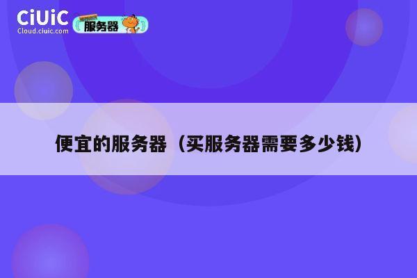 详细阅读:便宜的服务器(买服务器需要多少钱) 便宜的服务器(买服务器需要多少钱)