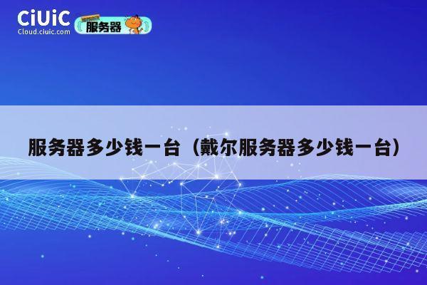 服务器多少钱一台（戴尔服务器多少钱一台）