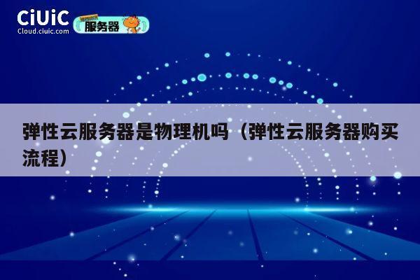 弹性云服务器是物理机吗（弹性云服务器购买流程）