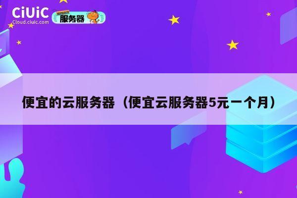 便宜的云服务器（便宜云服务器5元一个月）